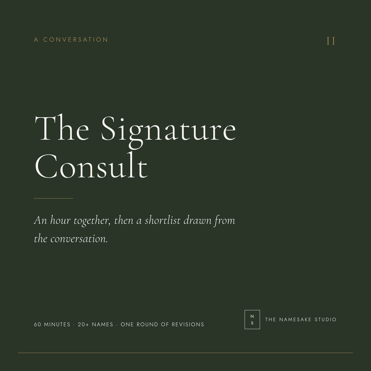 The Signature Consult. A conversation. An hour together, then a shortlist drawn from the conversation. 60 minutes, 20+ names, one round of revisions.